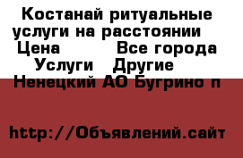Костанай-ритуальные услуги на расстоянии. › Цена ­ 100 - Все города Услуги » Другие   . Ненецкий АО,Бугрино п.